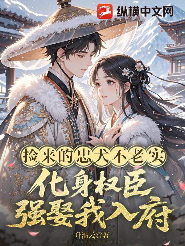 捡来的忠犬不老实，化身权臣强娶我入府
